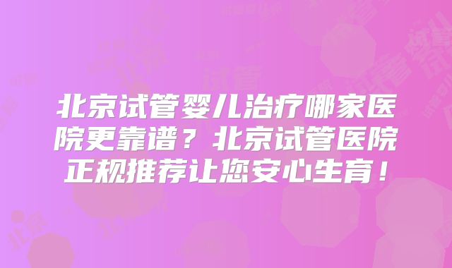 北京试管婴儿治疗哪家医院更靠谱？北京试管医院正规推荐让您安心生育！