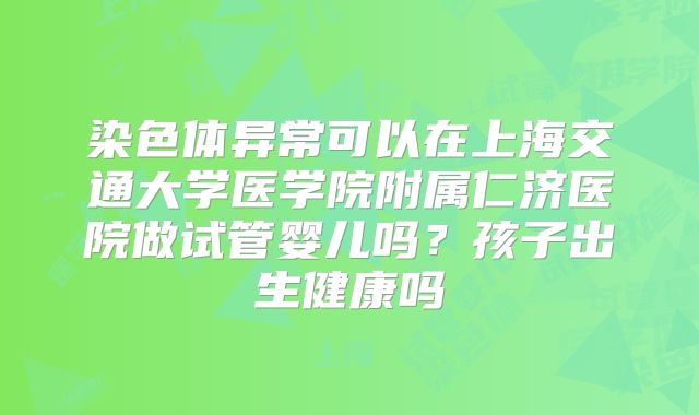 染色体异常可以在上海交通大学医学院附属仁济医院做试管婴儿吗?孩子出生健康吗
