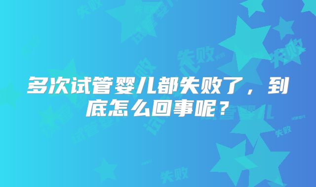 多次试管婴儿都失败了，到底怎么回事呢？