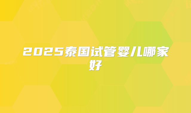 2025泰国试管婴儿哪家好