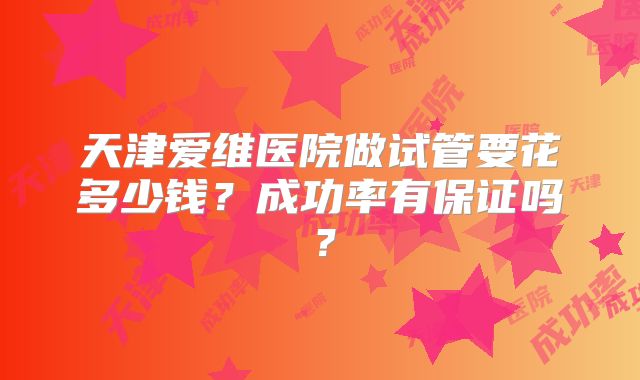 天津爱维医院做试管要花多少钱？成功率有保证吗？