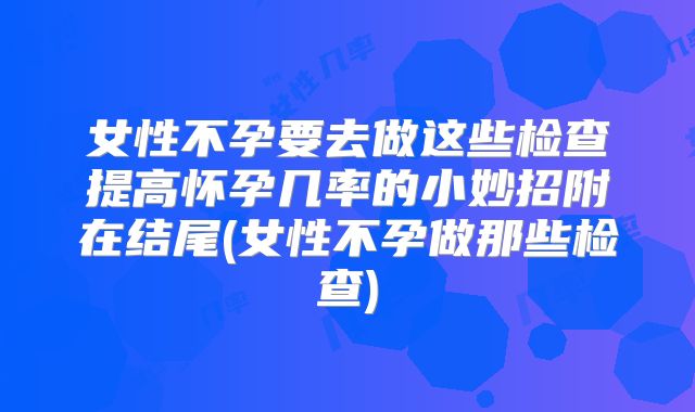 女性不孕要去做这些检查提高怀孕几率的小妙招附在结尾(女性不孕做那些检查)
