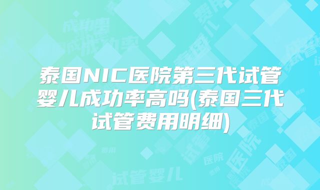 泰国NIC医院第三代试管婴儿成功率高吗(泰国三代试管费用明细)