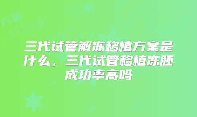 三代试管解冻移植方案是什么，三代试管移植冻胚成功率高吗