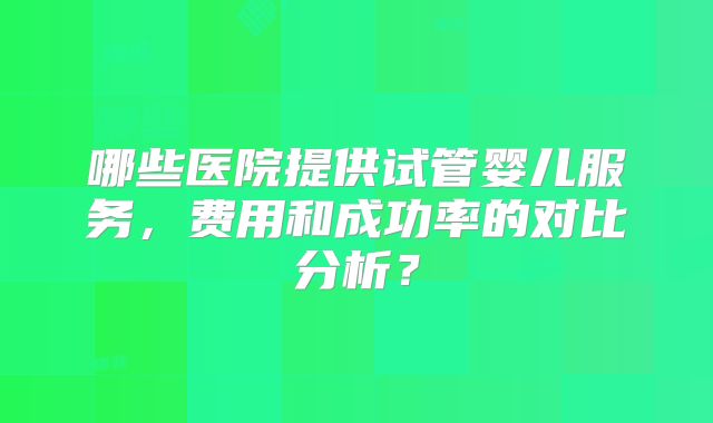 哪些医院提供试管婴儿服务，费用和成功率的对比分析？