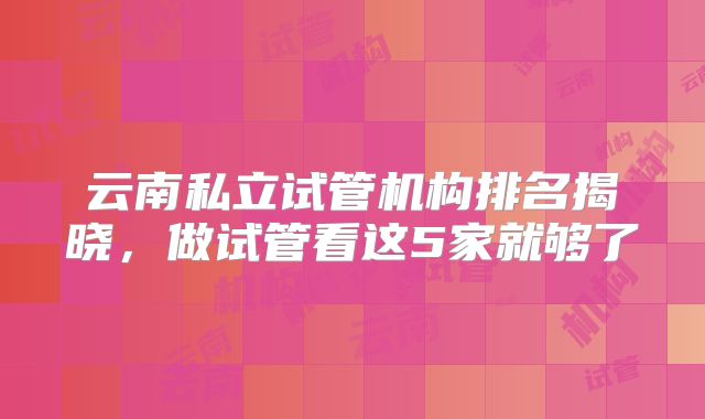 云南私立试管机构排名揭晓，做试管看这5家就够了