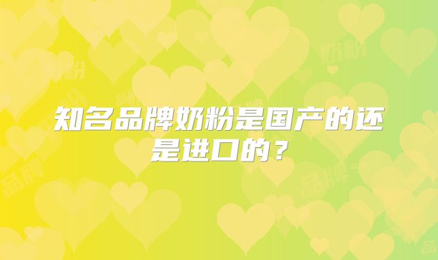 知名品牌奶粉是国产的还是进口的?