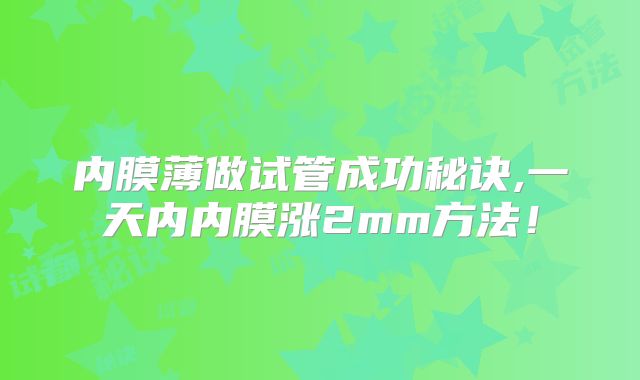 内膜薄做试管成功秘诀,一天内内膜涨2mm方法!