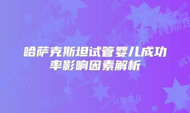 哈萨克斯坦试管婴儿成功率影响因素解析