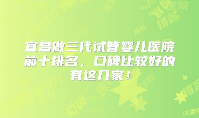 宜昌做三代试管婴儿医院前十排名,口碑比较好的有这几家!