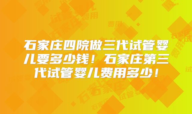 石家庄四院做三代试管婴儿要多少钱！石家庄第三代试管婴儿费用多少！
