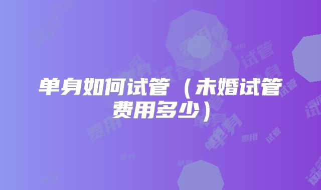 单身如何试管（未婚试管费用多少）