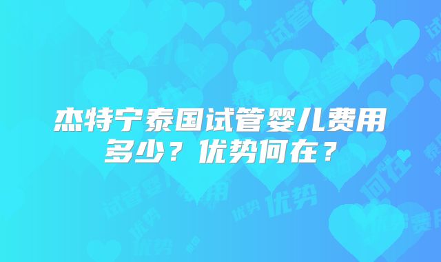 杰特宁泰国试管婴儿费用多少？优势何在？