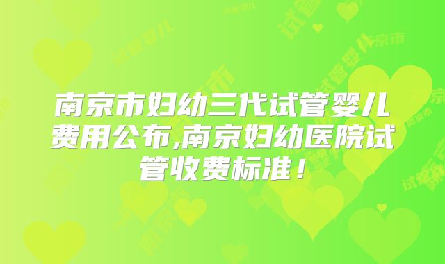 南京市妇幼三代试管婴儿费用公布,南京妇幼医院试管收费标准!