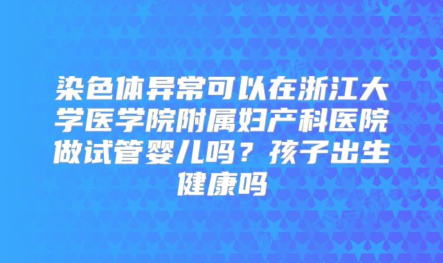 染色体异常可以在浙江大学医学院附属妇产科医院做试管婴儿吗？孩子出生健康吗