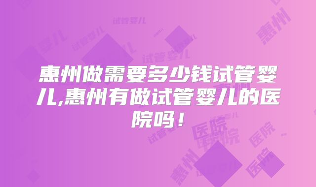 惠州做需要多少钱试管婴儿,惠州有做试管婴儿的医院吗!