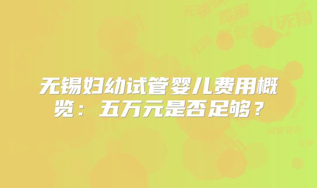 无锡妇幼试管婴儿费用概览：五万元是否足够？