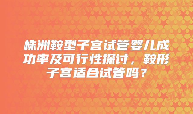 株洲鞍型子宫试管婴儿成功率及可行性探讨,鞍形子宫适合试管吗?