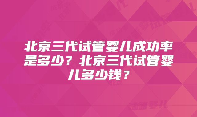 北京三代试管婴儿成功率是多少？北京三代试管婴儿多少钱？