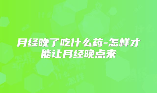 月经晚了吃什么药-怎样才能让月经晚点来