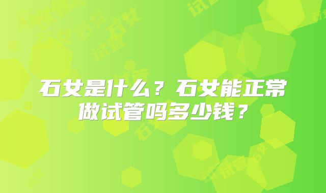 石女是什么？石女能正常做试管吗多少钱？