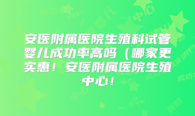 安医附属医院生殖科试管婴儿成功率高吗(哪家更实惠!安医附属医院生殖中心!