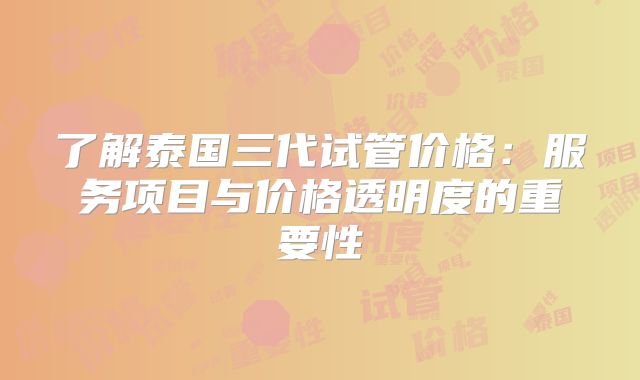 了解泰国三代试管价格：服务项目与价格透明度的重要性