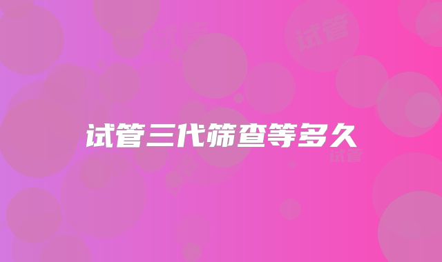 试管三代筛查等多久