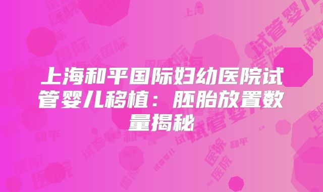 上海和平国际妇幼医院试管婴儿移植：胚胎放置数量揭秘