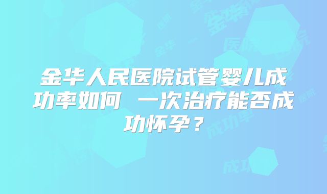 金华人民医院试管婴儿成功率如何 一次治疗能否成功怀孕？
