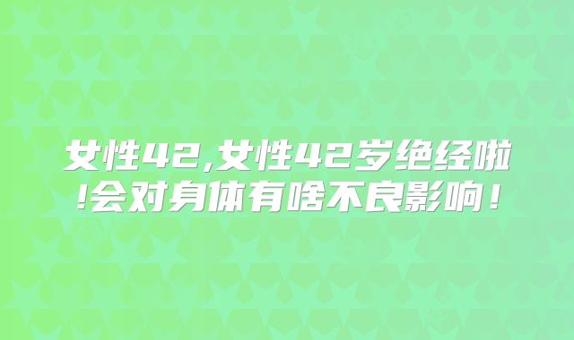 女性42,女性42岁绝经啦!会对身体有啥不良影响！