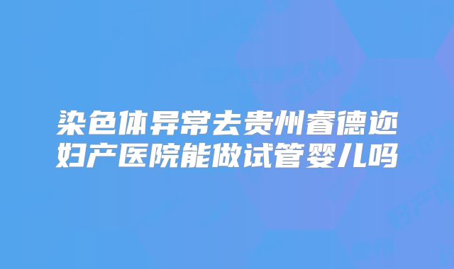 染色体异常去贵州睿德迩妇产医院能做试管婴儿吗