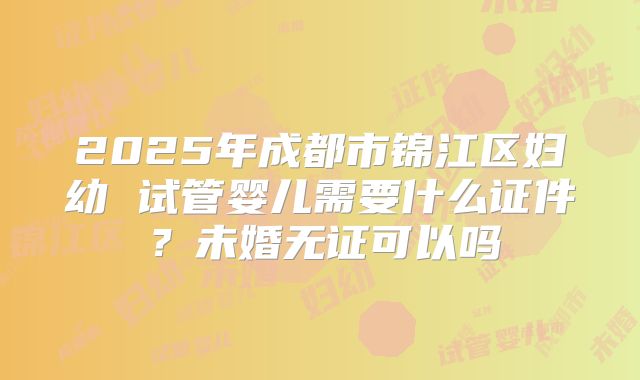 2025年成都市锦江区妇幼 试管婴儿需要什么证件?未婚无证可以吗