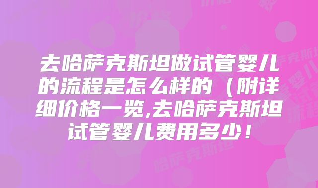 去哈萨克斯坦做试管婴儿的流程是怎么样的（附详细价格一览,去哈萨克斯坦试管婴儿费用多少！