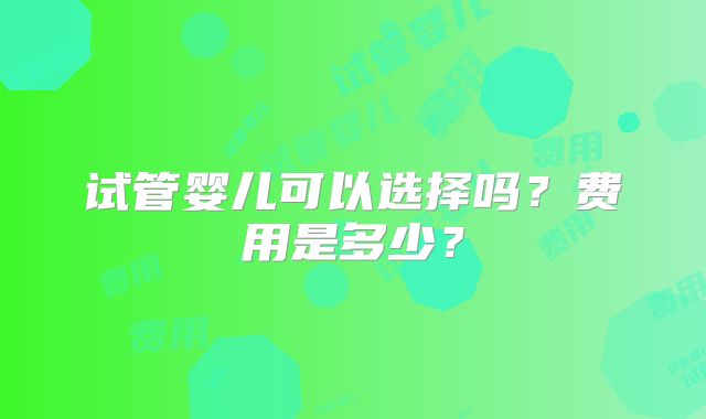 试管婴儿可以选择吗?费用是多少?