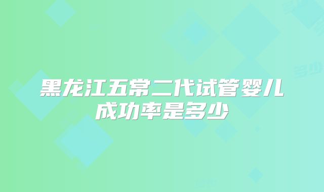 黑龙江五常二代试管婴儿成功率是多少