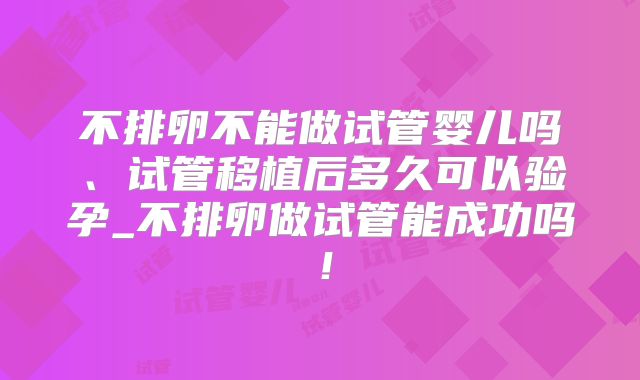 不排卵不能做试管婴儿吗、试管移植后多久可以验孕_不排卵做试管能成功吗！