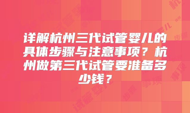 详解杭州三代试管婴儿的具体步骤与注意事项？杭州做第三代试管要准备多少钱？