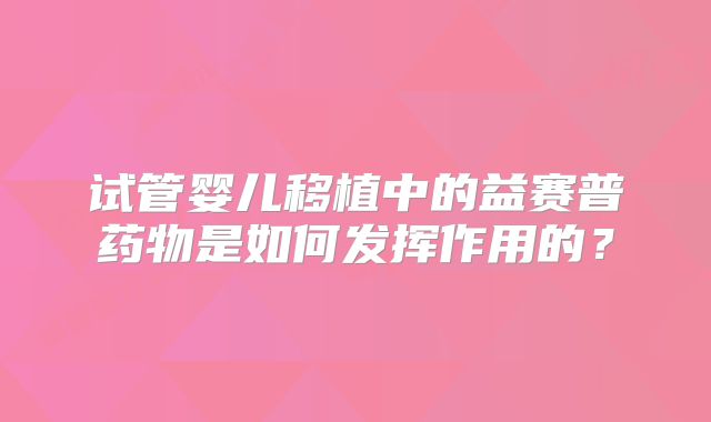 试管婴儿移植中的益赛普药物是如何发挥作用的？