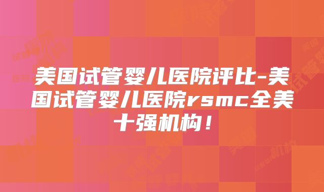 美国试管婴儿医院评比-美国试管婴儿医院rsmc全美十强机构！