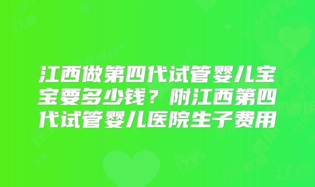 江西做第四代试管婴儿宝宝要多少钱？附江西第四代试管婴儿医院生子费用