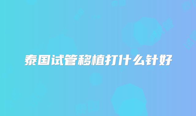 泰国试管移植打什么针好