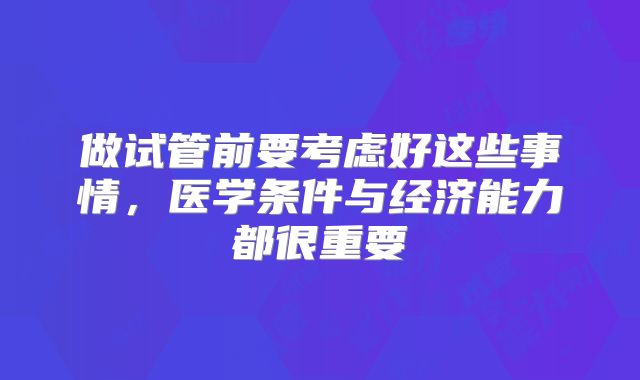 做试管前要考虑好这些事情，医学条件与经济能力都很重要