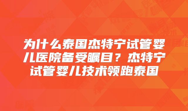 为什么泰国杰特宁试管婴儿医院备受瞩目？杰特宁试管婴儿技术领跑泰国