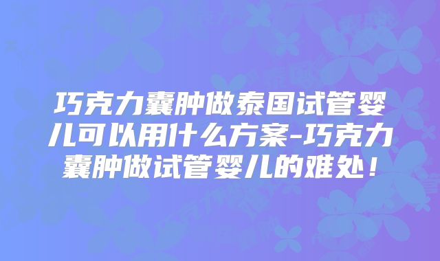 巧克力囊肿做泰国试管婴儿可以用什么方案-巧克力囊肿做试管婴儿的难处！