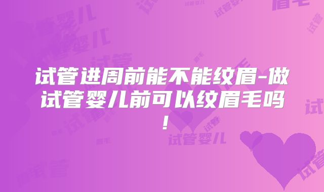 试管进周前能不能纹眉-做试管婴儿前可以纹眉毛吗！