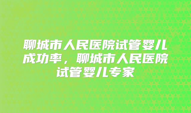 聊城市人民医院试管婴儿成功率，聊城市人民医院试管婴儿专家