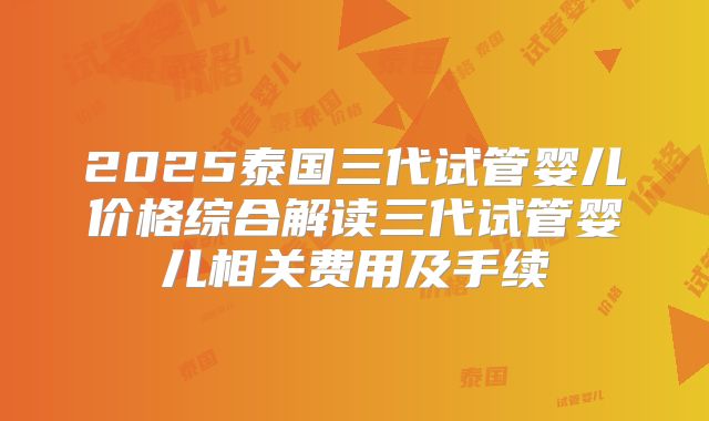 2025泰国三代试管婴儿价格综合解读三代试管婴儿相关费用及手续