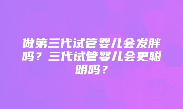 做第三代试管婴儿会发胖吗?三代试管婴儿会更聪明吗?