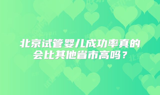 北京试管婴儿成功率真的会比其他省市高吗?